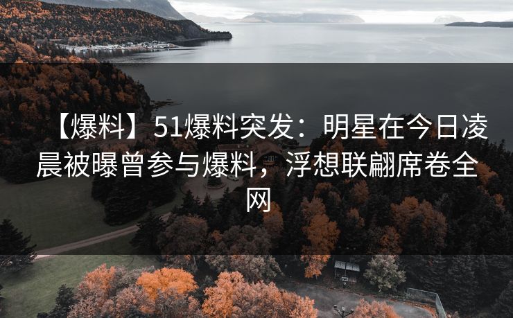 【爆料】51爆料突发：明星在今日凌晨被曝曾参与爆料，浮想联翩席卷全网