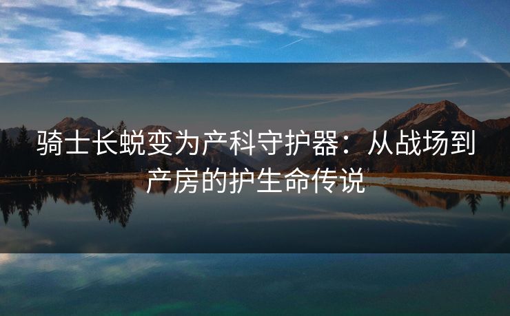 骑士长蜕变为产科守护器：从战场到产房的护生命传说