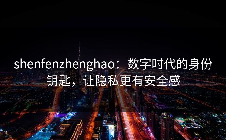 shenfenzhenghao：数字时代的身份钥匙，让隐私更有安全感