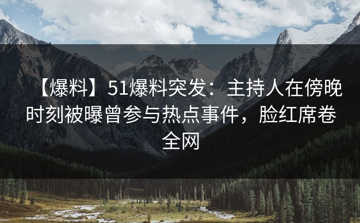 【爆料】51爆料突发：主持人在傍晚时刻被曝曾参与热点事件，脸红席卷全网