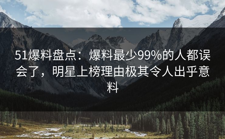 51爆料盘点：爆料最少99%的人都误会了，明星上榜理由极其令人出乎意料