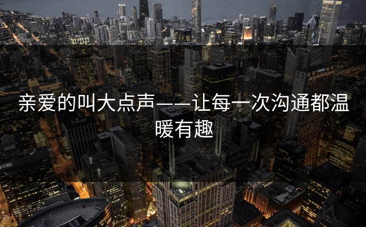 亲爱的叫大点声——让每一次沟通都温暖有趣