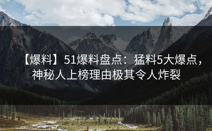 【爆料】51爆料盘点：猛料5大爆点，神秘人上榜理由极其令人炸裂