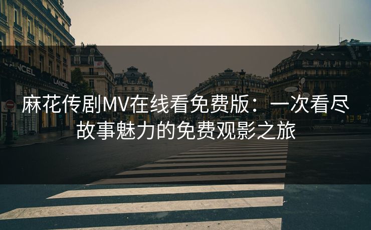 麻花传剧MV在线看免费版:一次看尽故事魅力的免费观影之旅 麻花传剧MV在线看免费版:一次看尽故事魅力的免费观影之旅