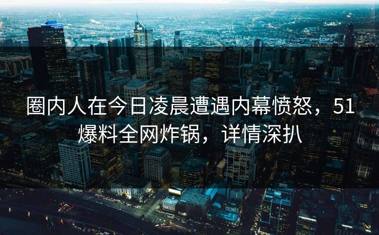 圈内人在今日凌晨遭遇内幕愤怒，51爆料全网炸锅，详情深扒