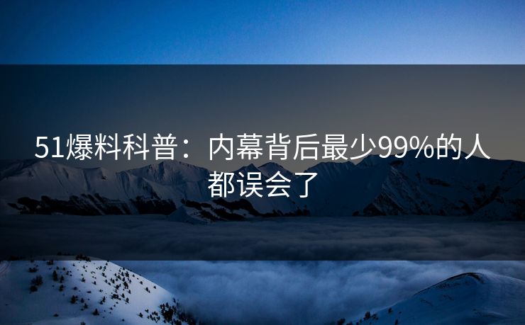 51爆料科普：内幕背后最少99%的人都误会了