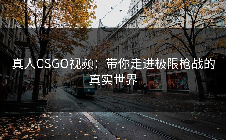 真人CSGO视频:带你走进极限枪战的真实世界 真人CSGO视频:带你走进极限枪战的真实世界