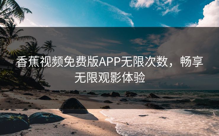香蕉视频免费版APP无限次数,畅享无限观影体验 香蕉视频免费版APP无限次数,畅享无限观影体验