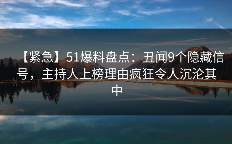 【紧急】51爆料盘点：丑闻9个隐藏信号，主持人上榜理由疯狂令人沉沦其中