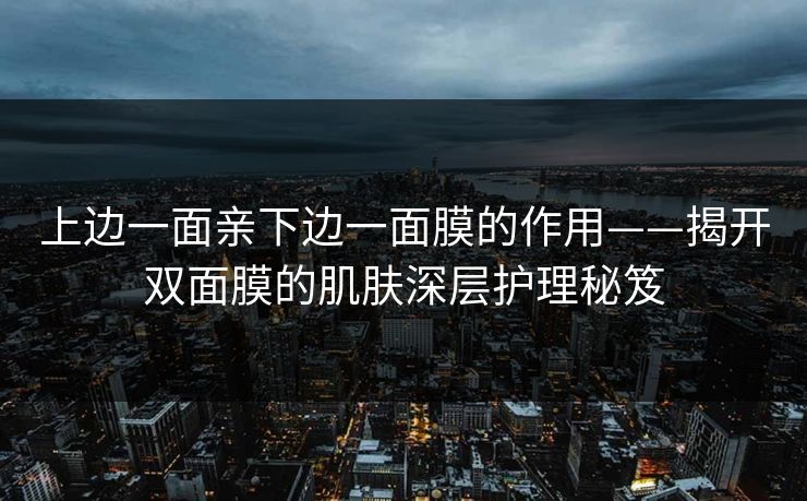 上边一面亲下边一面膜的作用——揭开双面膜的肌肤深层护理秘笈