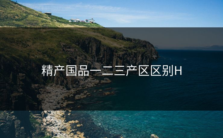 精产国品一二三产区区别H 精产国品一二三产区区别H
