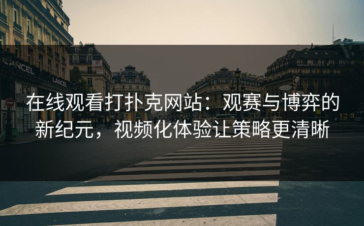 在线观看打扑克网站：观赛与博弈的新纪元，视频化体验让策略更清晰