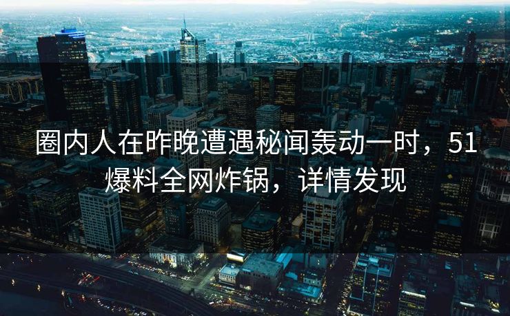 圈内人在昨晚遭遇秘闻轰动一时，51爆料全网炸锅，详情发现