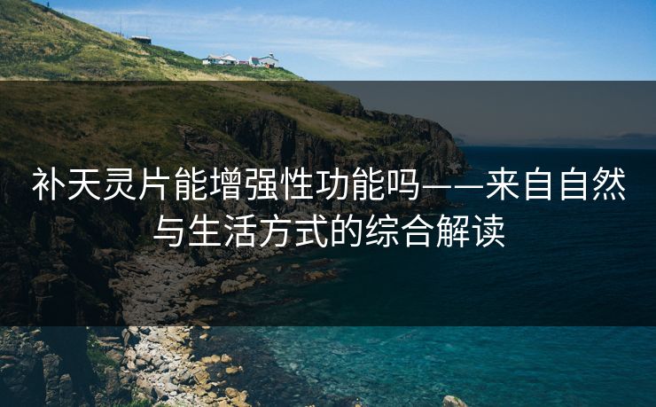 补天灵片能增强性功能吗——来自自然与生活方式的综合解读