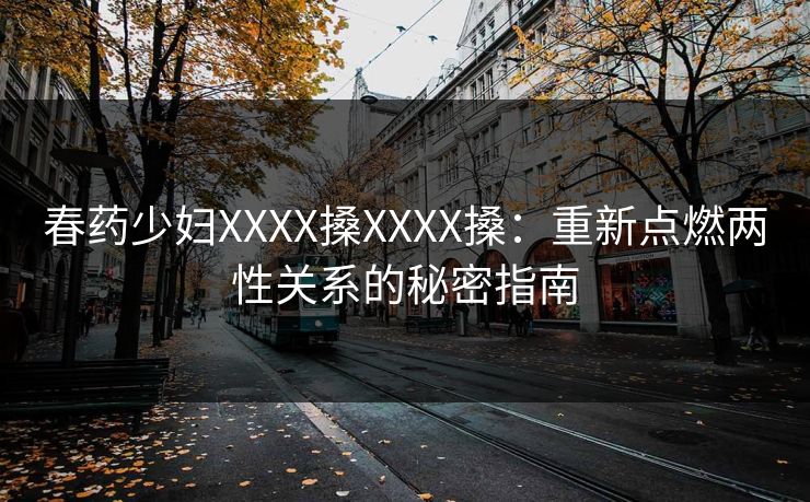 春药少妇XXXX搡XXXX搡：重新点燃两性关系的秘密指南