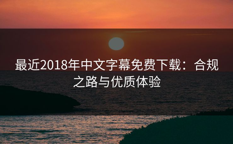 最近2018年中文字幕免费下载：合规之路与优质体验