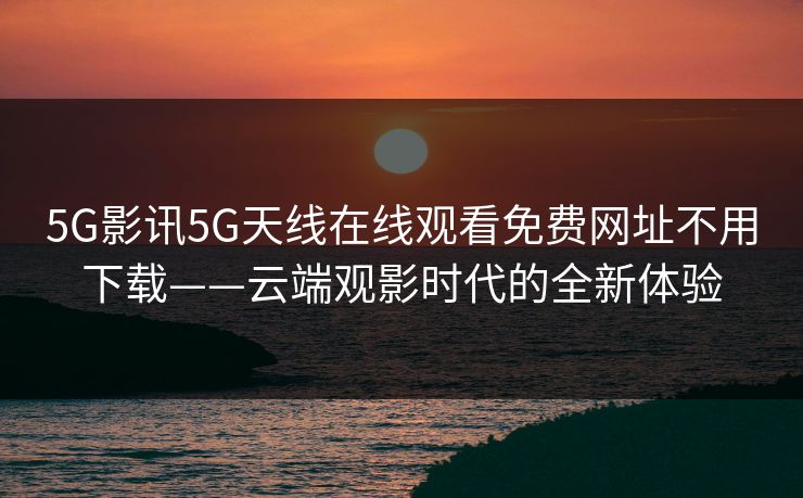 5G影讯5G天线在线观看免费网址不用下载——云端观影时代的全新体验