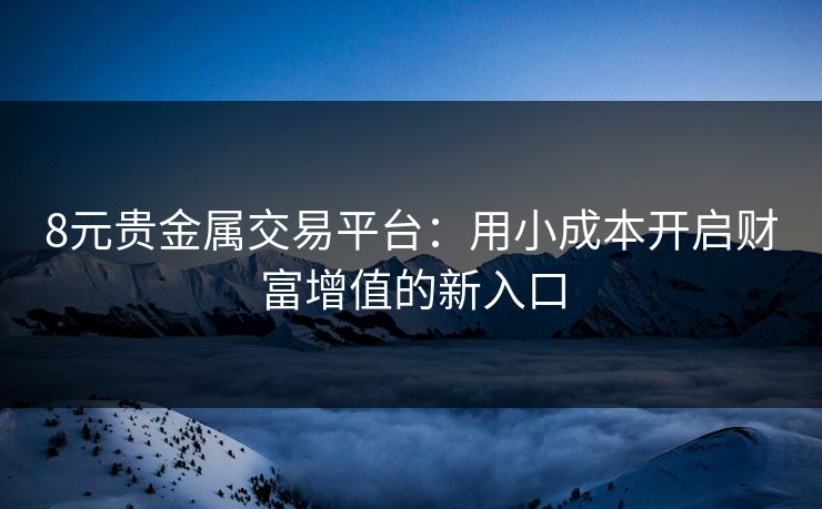 8元贵金属交易平台：用小成本开启财富增值的新入口