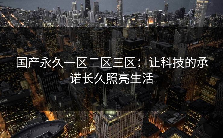 国产永久一区二区三区:让科技的承诺长久照亮生活 国产永久一区二区三区:让科技的承诺长久照亮生活