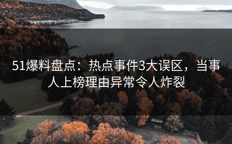 51爆料盘点:热点事件3大误区,当事人上榜理由异常令人炸裂 51爆料盘点:热点事件3大误区,当事人上榜理由异常令人炸裂