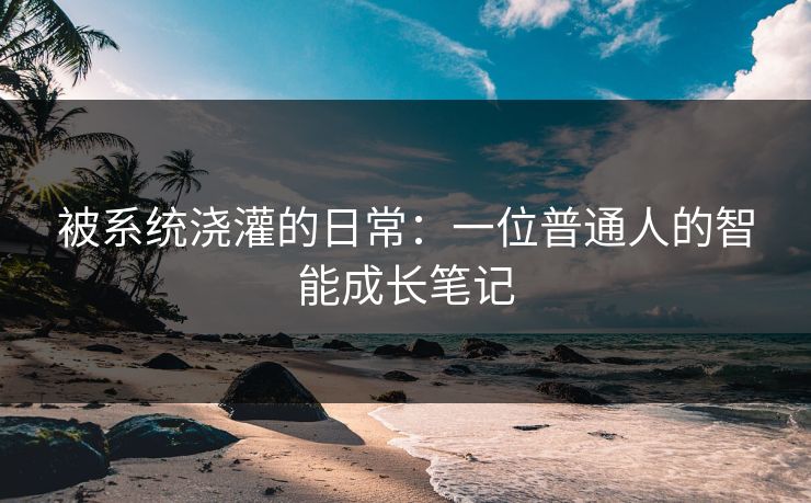 被系统浇灌的日常:一位普通人的智能成长笔记 被系统浇灌的日常:一位普通人的智能成长笔记