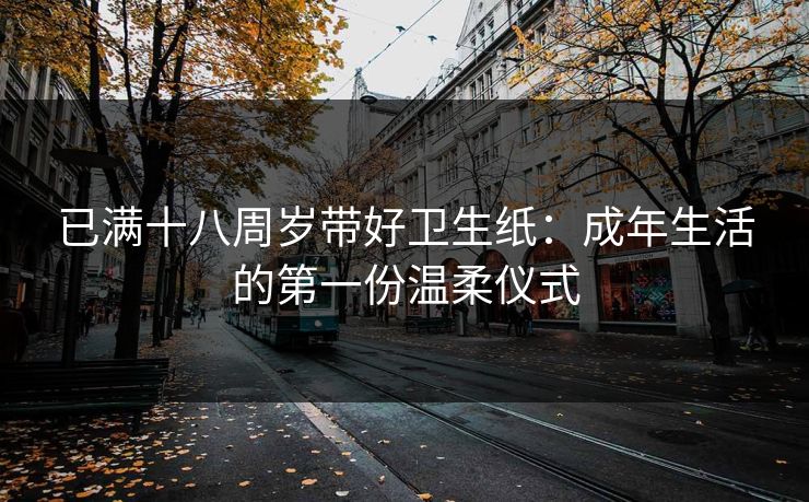 已满十八周岁带好卫生纸：成年生活的第一份温柔仪式