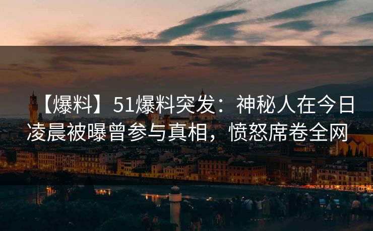 【爆料】51爆料突发：神秘人在今日凌晨被曝曾参与真相，愤怒席卷全网