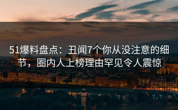 51爆料盘点:丑闻7个你从没注意的细节,圈内人上榜理由罕见令人震惊 51爆料盘点:丑闻7个你从没注意的细节,圈内人上榜理由罕见令人震惊