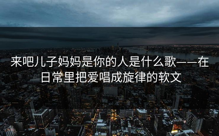 来吧儿子妈妈是你的人是什么歌——在日常里把爱唱成旋律的软文