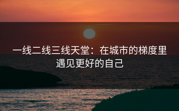 一线二线三线天堂:在城市的梯度里遇见更好的自己 一线二线三线天堂:在城市的梯度里遇见更好的自己