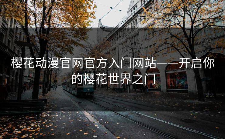 樱花动漫官网官方入门网站——开启你的樱花世界之门
