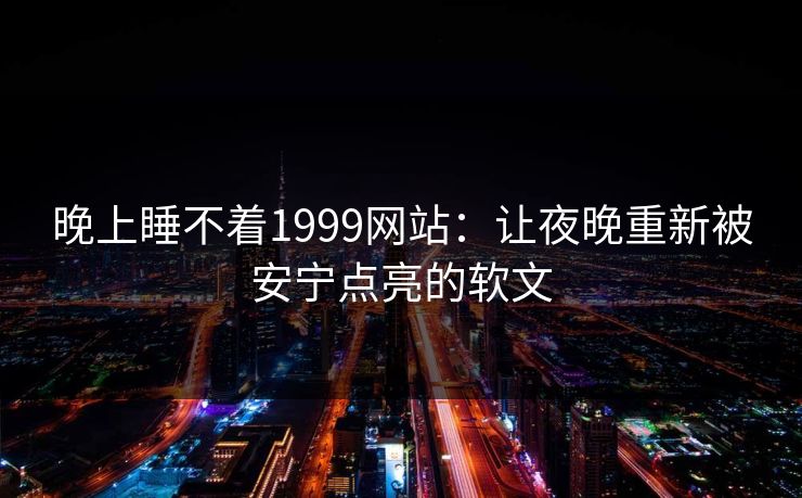 晚上睡不着1999网站:让夜晚重新被安宁点亮的软文 晚上睡不着1999网站:让夜晚重新被安宁点亮的软文