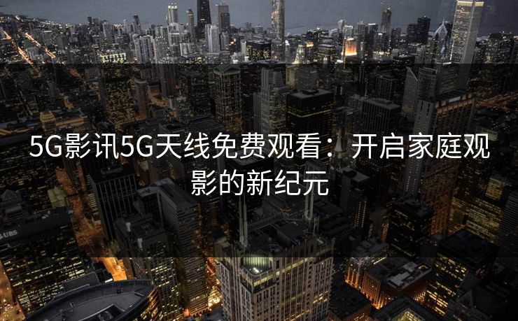 5G影讯5G天线免费观看:开启家庭观影的新纪元 5G影讯5G天线免费观看:开启家庭观影的新纪元