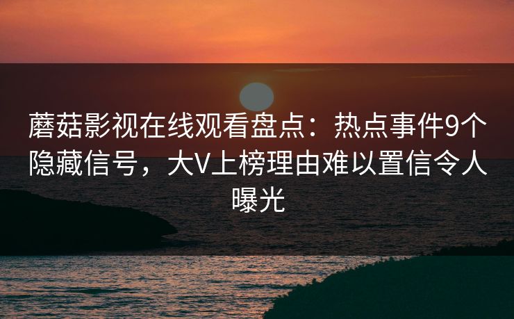 蘑菇影视在线观看盘点：热点事件9个隐藏信号，大V上榜理由难以置信令人曝光