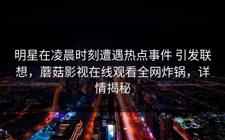 明星在凌晨时刻遭遇热点事件 引发联想，蘑菇影视在线观看全网炸锅，详情揭秘