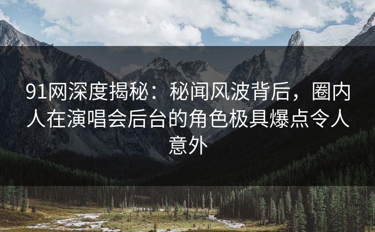 91网深度揭秘：秘闻风波背后，圈内人在演唱会后台的角色极具爆点令人意外