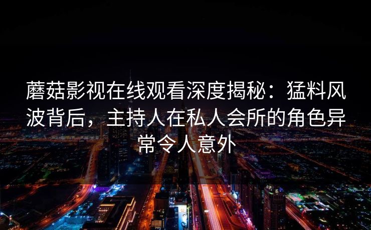 蘑菇影视在线观看深度揭秘：猛料风波背后，主持人在私人会所的角色异常令人意外