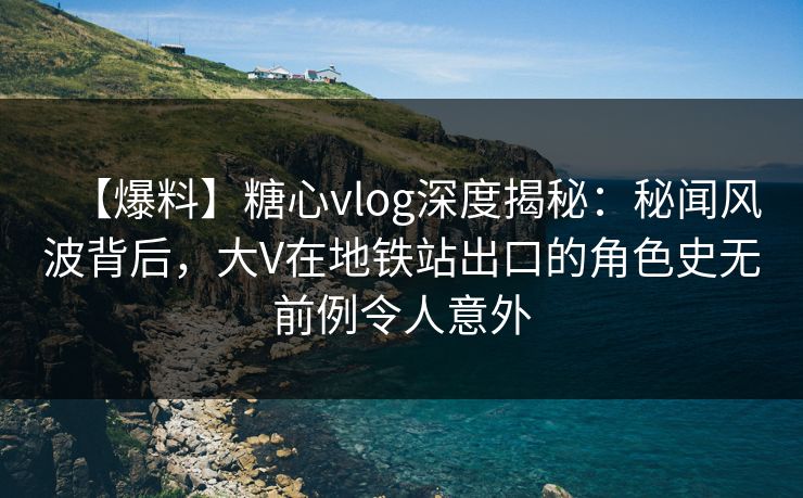 【爆料】糖心vlog深度揭秘:秘闻风波背后,大V在地铁站出口的角色史无前例令人意外 【爆料】糖心vlog深度揭秘:秘闻风波背后,大V在地铁站出口的角色史无前例令人意外