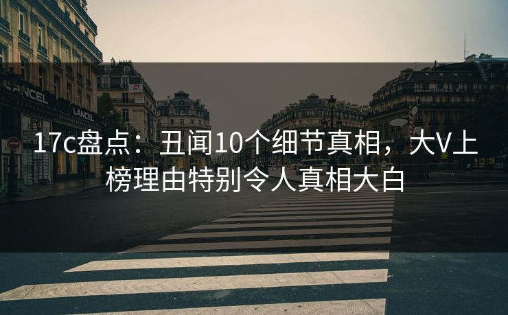 17c盘点：丑闻10个细节真相，大V上榜理由特别令人真相大白