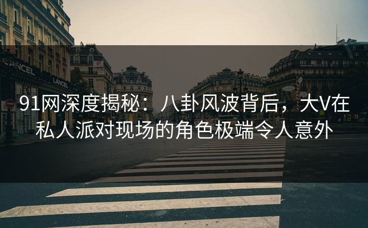 91网深度揭秘:八卦风波背后,大V在私人派对现场的角色极端令人意外 91网深度揭秘:八卦风波背后,大V在私人派对现场的角色极端令人意外