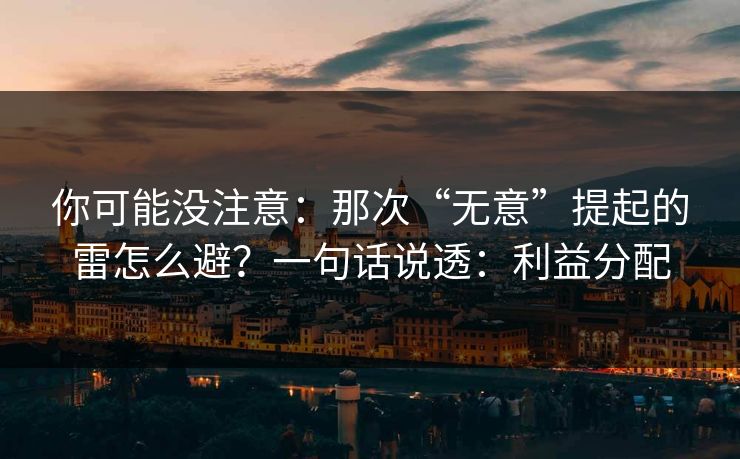 你可能没注意：那次“无意”提起的雷怎么避？一句话说透：利益分配