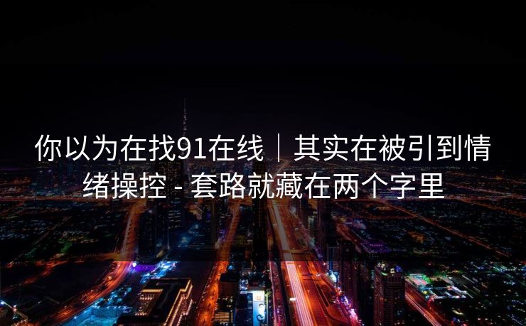 你以为在找91在线｜其实在被引到情绪操控 - 套路就藏在两个字里