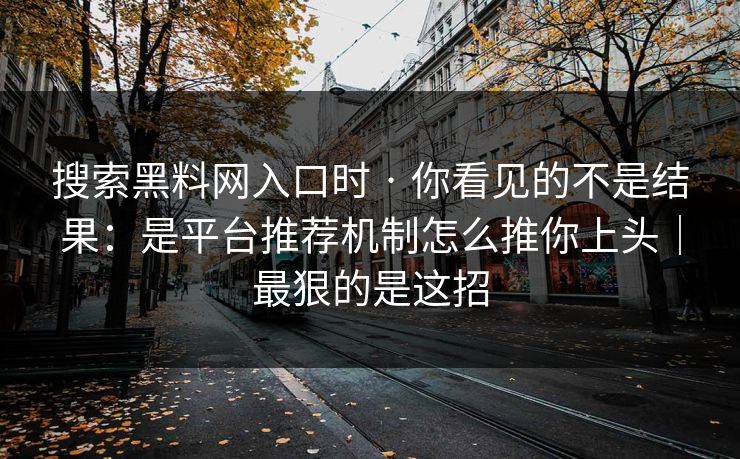 搜索黑料网入口时 · 你看见的不是结果：是平台推荐机制怎么推你上头｜最狠的是这招