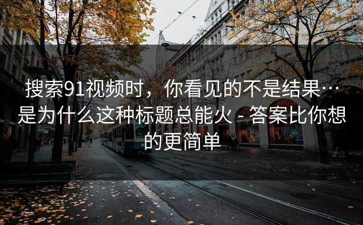 搜索91视频时，你看见的不是结果…是为什么这种标题总能火 - 答案比你想的更简单