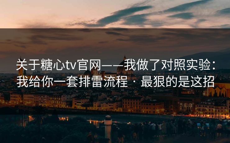 关于糖心tv官网——我做了对照实验：我给你一套排雷流程 · 最狠的是这招