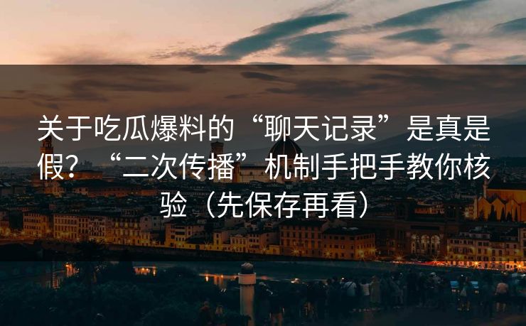 关于吃瓜爆料的“聊天记录”是真是假？“二次传播”机制手把手教你核验（先保存再看）