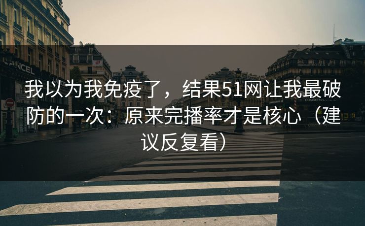 我以为我免疫了，结果51网让我最破防的一次：原来完播率才是核心（建议反复看）