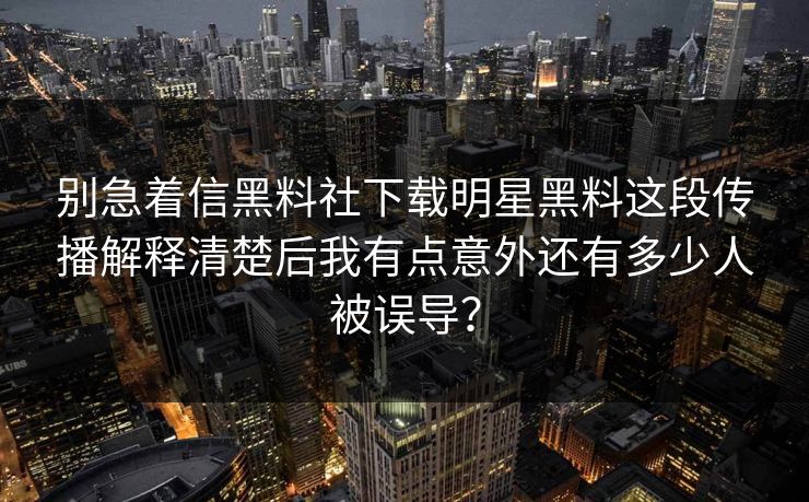 别急着信黑料社下载明星黑料这段传播解释清楚后我有点意外还有多少人被误导? 别急着信黑料社下载明星黑料这段传播解释清楚后我有点意外还有多少人被误导?