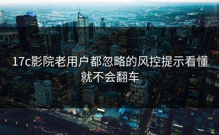17c影院老用户都忽略的风控提示看懂就不会翻车 17c影院老用户都忽略的风控提示看懂就不会翻车