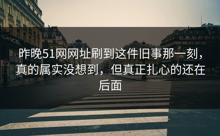 昨晚51网网址刷到这件旧事那一刻，真的属实没想到，但真正扎心的还在后面